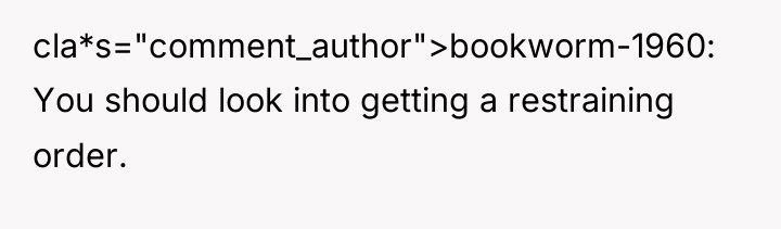 cla*s="comment_author">bookworm-1960: You should look into getting a restraining order.