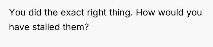 You did the exact right thing. How would you have...