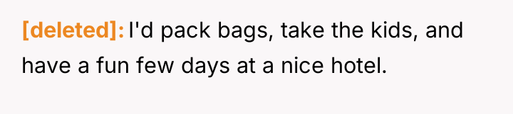 [deleted] I'd pack bags, take the kids, and have a...