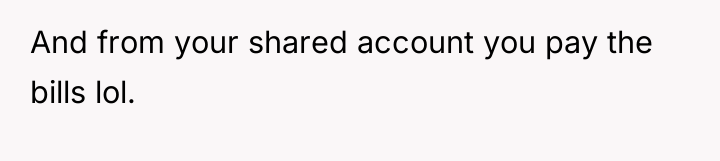 And from your shared account you pay the bills lol.