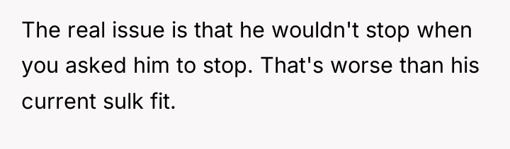 The real issue is that he wouldn't stop when you...