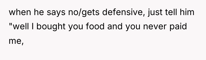 when he says no/gets defensive, just tell him "well I...