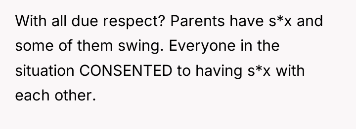 With all due respect? Parents have s*x and some of...