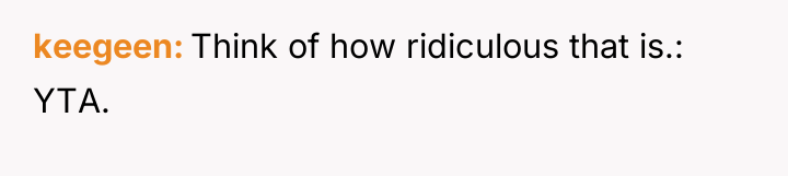 keegeen Think of how ridiculous that is.: YTA.