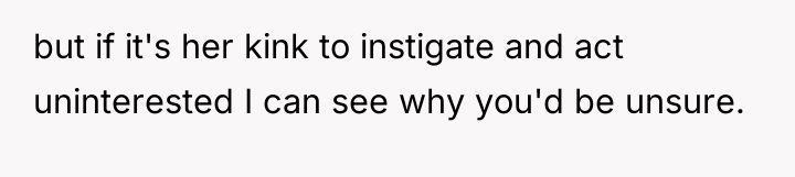 but if it's her kink to instigate and act uninterested...