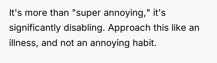 It's more than "super annoying," it's significantly disabling. Approach this...