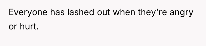 Everyone has lashed out when they're angry or hurt.