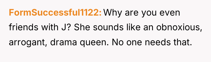 FormSuccessful1122 Why are you even friends with J? She sounds...