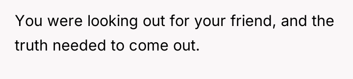 You were looking out for your friend, and the truth...