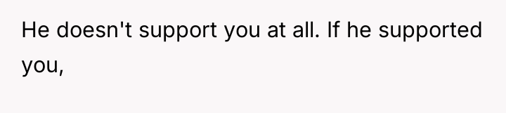 He doesn't support you at all. If he supported you,