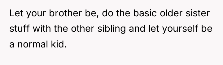 Let your brother be, do the basic older sister stuff...