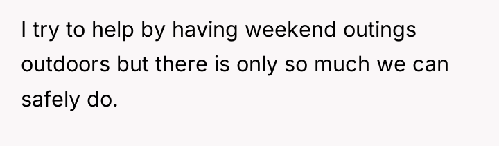 I try to help by having weekend outings outdoors but...