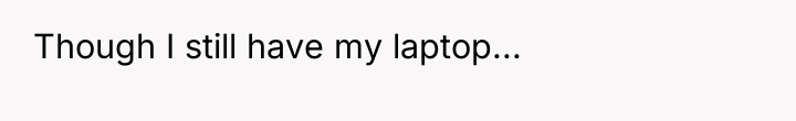 Though I still have my laptop...