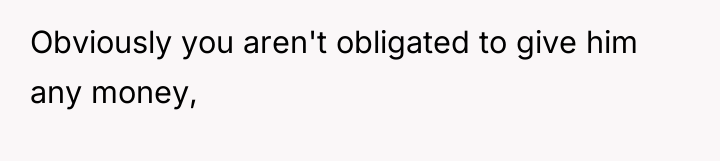 Obviously you aren't obligated to give him any money,