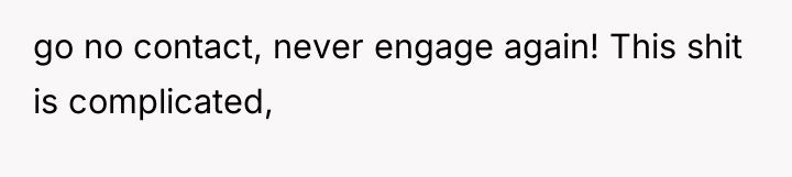 go no contact, never engage again! This shit is complicated,