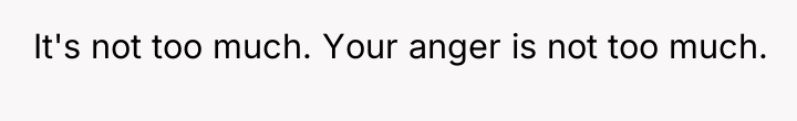 It's not too much. Your anger is not too much.