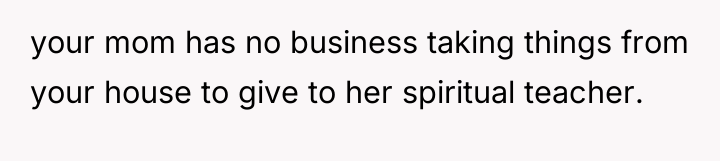 your mom has no business taking things from your house...
