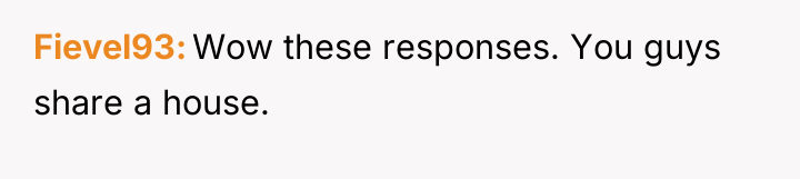 Fievel93 Wow these responses. You guys share a house.