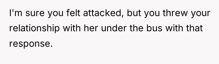 I'm sure you felt attacked, but you threw your relationship...