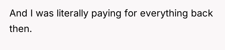 And I was literally paying for everything back then.