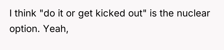 I think "do it or get kicked out" is the...