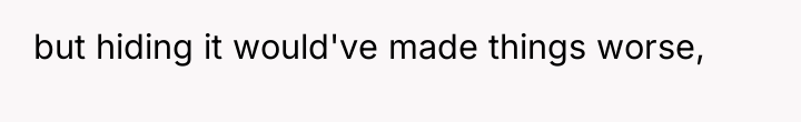 but hiding it would've made things worse,