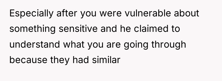 Especially after you were vulnerable about something sensitive and he...