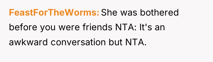 FeastForTheWorms She was bothered before you were friends NTA: It's...