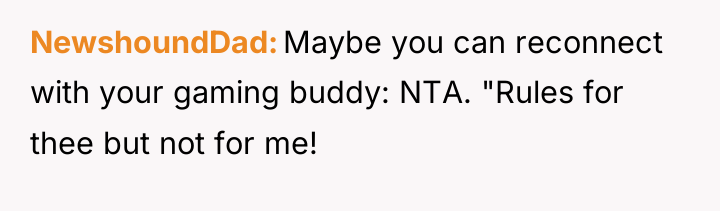 NewshoundDad Maybe you can reconnect with your gaming buddy: NTA....