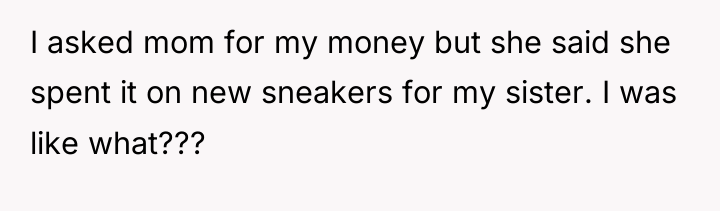 I asked mom for my money but she said she...