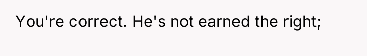 You're correct. He's not earned the right;