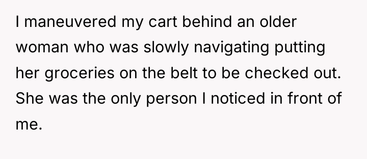 I maneuvered my cart behind an older woman who was...