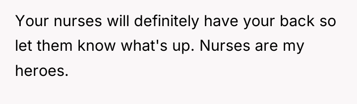 Your nurses will definitely have your back so let them...