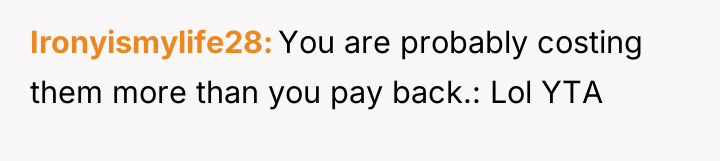 Ironyismylife28 You are probably costing them more than you pay...