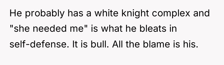 He probably has a white knight complex and "she needed...