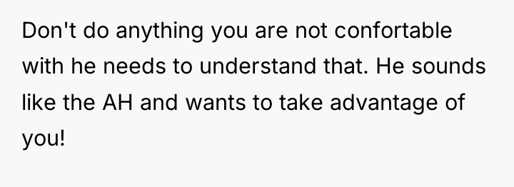 Don't do anything you are not confortable with he needs...