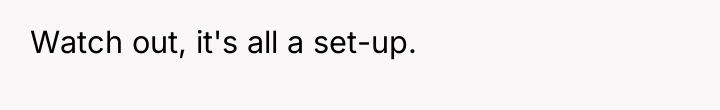 Watch out, it's all a set-up.