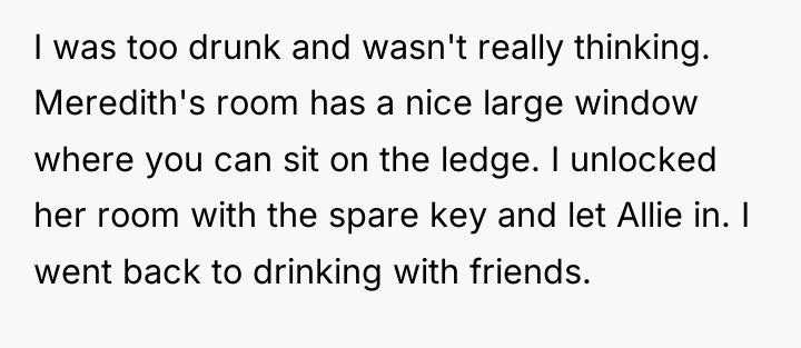 I was too drunk and wasn't really thinking. Meredith's room...