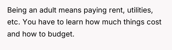 Being an adult means paying rent, utilities, etc. You have...