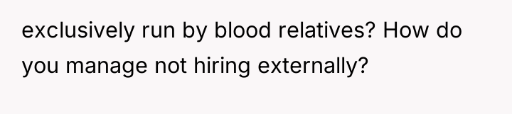 exclusively run by blood relatives? How do you manage not...