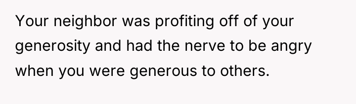 Your neighbor was profiting off of your generosity and had...