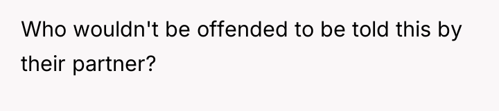 Who wouldn't be offended to be told this by their...