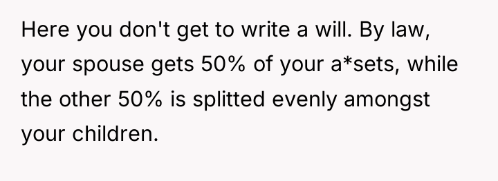 Here you don't get to write a will. By law,...
