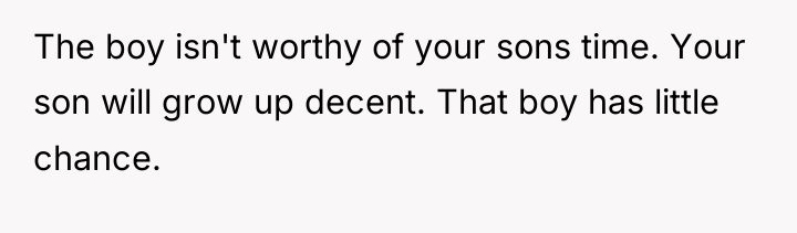 The boy isn't worthy of your sons time. Your son...
