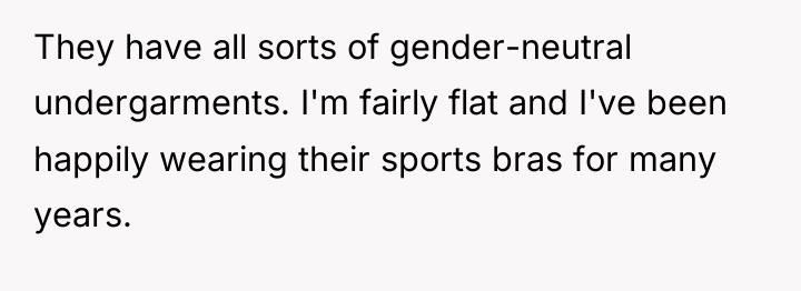 They have all sorts of gender-neutral undergarments. I'm fairly flat...