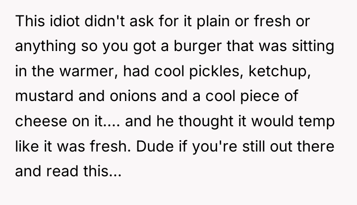 This idiot didn't ask for it plain or fresh or...