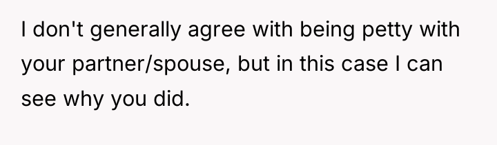I don't generally agree with being petty with your partner/spouse,...
