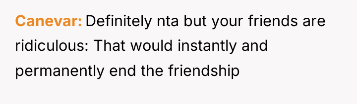 Canevar Definitely nta but your friends are ridiculous: That would...