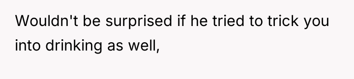 Wouldn't be surprised if he tried to trick you into...