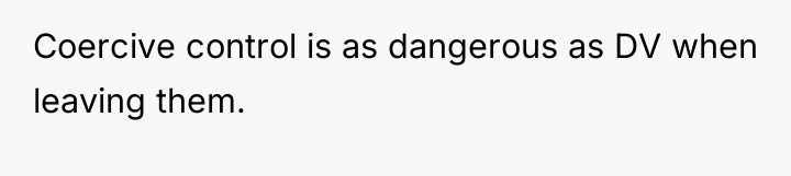 Coercive control is as dangerous as DV when leaving them.